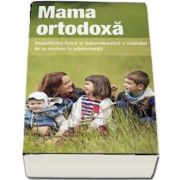 Mama ortodoxa. Dezvoltarea fizica si duhovniceasca a copilului de la nastere la adolescenta