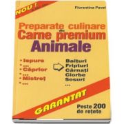 Florentina Pavel, Preparate culinare din carne premium - Animale. Iepure, caprior, mistret, baituri, fripturi, carnati, ciorbe, sosuri. Peste 200 de retete