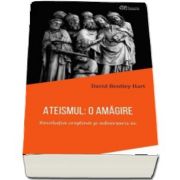 Ateismul - O amagire. Revolutia crestina si adversarii ei de David Bentley Hart