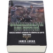 Comandantii lui Hitler. Fortele armate germane pe campul de lupta 1939-1945 (James Lucas cu o introducere de Robert Kershaw)