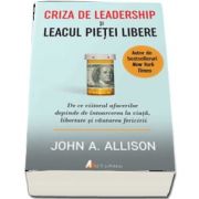 Criza de leadership si leacul pietei libere. De ce viitorul afacerilor depinde de intoarcerea la viata, libertate si cautarea fericirii de John Allison