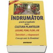 Indrumator practic si explicativ pentru cultura plantelor. Legume, pomi, flori si vie - Intrebari si raspunsuri - Concept unic in Romania! de Vasile Petcu