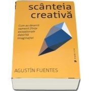 Scanteia creativa - Cum au devenit oamenii fiinte exceptionale datorita imaginatiei de Agustin Fuentes