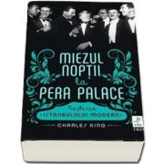 Miezul noptii la Pera Palace. Nasterea Istanbulului Modern de Charles King