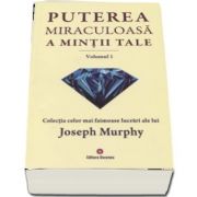 Puterea miraculoasa a mintii tale - Volumul 1. Colectia celor mai faimoase lucrari ale lui Joseph Murphy