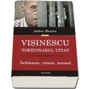 Visinescu, tortionarul uitat: inchisoarea, crimele, procesul de Muraru Andrei