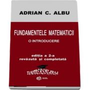 Fundamentele Matematicii - O introducere. Editia a II-a revazuta si completata de Adrian C. Albu