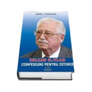 Generalul Iulian N. Vlad, Confesiuni pentru istorie - Autor, Rogojan, Aurel I