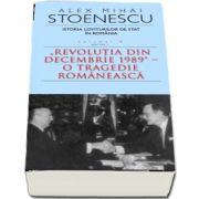 Istoria loviturilor de stat in Romania - Volumul IV, Partea I - Revolutia din Decembrie 1989. O tragedie romaneasca de Alex Mihai Stoenescu