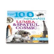 Top 100 minunatii. Lumea si spatiul cosmic - Editie ilustrata