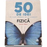 Fizica - 50 de idei pe care trebuie sa le cunosti de Joanne Baker