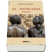 Azi... pentru maine - Dialoguri de Emilia Tutuianu