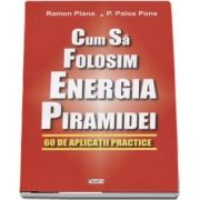 Cum sa folosim energia piramidei. 60 de aplicatii practice de Ramon Plana