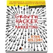 Growth Hacker in Marketing. Un abecedar al viitorului relatiilor publice, marketingului si publicitatii de Ryan Holiday