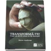 Transforma-te! Cum sa devii ceea ce iti doresti de Steve Andreas