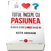 Totul incepe cu pasiunea. Fa ceea ce-ti place si iubeste ceea ce faci de Keith Abraham