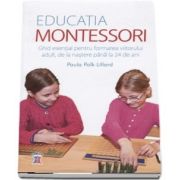 Educatia Montessori. Ghid esential pentru formarea viitorului adult, de la nastere pana la 24 de ani de Paula Polk Lillard