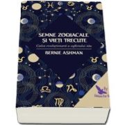 Semne zodiacale si vieti trecute. Calea evolutionara a sufletului tau de Bernie Ashman