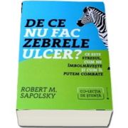 De ce nu fac zebrele ulcer? Ce este stresul, cum ne imbolnaveste si cum il putem combate de Robert M. Sapolsky