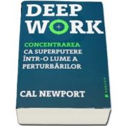 Deep Work. Concentrarea ca superputere intr-o lume a perturbarilor de Cal Newport