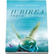 Iubirea trece Dincolo. Vindeca durerea doliului cu ajutor din lumea cealalta de Mark Anthony