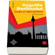 Regulile Berlinului. Europa si calea germana de Paul Lever