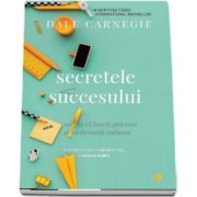 Secretele succesului. Cum sa va faceti prieteni si sa deveniti influent de Dale Carnegie - Editia a III-a revizuita