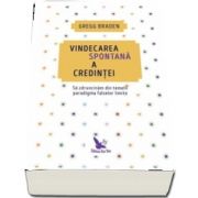 Vindecarea spontana a credintei. Sa zdruncinam din temelii paradigma falselor limite de Gregg Braden (Editie revizuita)