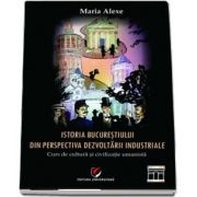 Istoria Bucurestiului din perspectiva dezvoltarii industriale. Curs de cultura si civilizatie umanista (Maria Alexe)