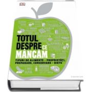 Totul despre ce mancam. Tipuri de alimente - proprietati, preparare, conservare - diete (Editie ilustrata)