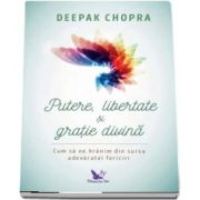 Putere, libertate si gratie divina. Cum sa ne hranim din sursa adevaratei fericiri. Editie revizuita - Chopra Deepak