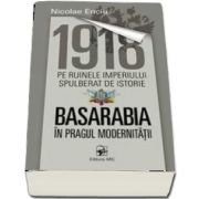 1918 pe ruinele imperiului spulberat de istorie. Basarabia in pragul modernitatii