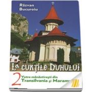 La curtile duhului. Volumul 2. Vetre manastiresti din Transilvania si Maramures