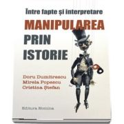 Intre fapte si interpretare - Manipularea prin istorie de Doru Dumitrescu