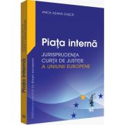 Piata interna. Jurisprudenta Curtii de Justitie a Uniunii Europene (Anca Ileana Dusca)