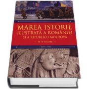 Marea istorie ilustrata a Romaniei si a Republicii Moldova (in 10 volume)