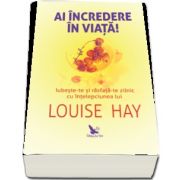 Ai incredere in viata! Iubeste-te si rasfata-te zilnic cu intelepciunea lui Louise Hay