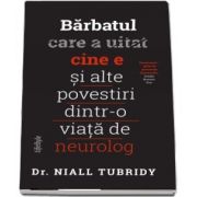 Barbatul care a uitat cine e si alte povestiri dintr-o viata de neurolog - Niall Tubridy