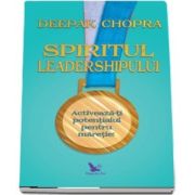 Spiritul Leadershipului - Activeaza-ti potentialul pentru maretie! (Deepak Chopra)