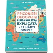 Prizonierii geografiei. Lumea noastra explicata in 12 harti simple de Tim Marshall