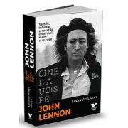 Cine l-a ucis pe John Lennon - Vietile, iubirile si mortile celui mai mare star rock