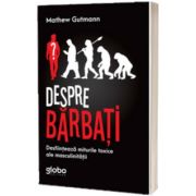 Despre barbati. Desfiinteaza miturile toxice ale masculinitatii, Mathew Gutmann, Globo