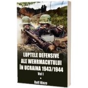 Luptele defensive ale Wehrmachtului in Ucraina. Volumul 1 - 1943/1944