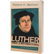 Luther. Omul si reformatorul. O biografie, Roland H. Bainton, Casa Cartii