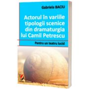 Actorul in variile tipologii scenice din dramaturgia lui Camil Petrescu. Pentru un teatru lucid