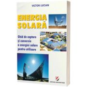 ENERGIA SOLARA. Ghid de captare si conversie a energiei solare pentru utilizare