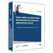 Cauze celebre si solutii inedite ale instantelor de contencios administrativ si fiscal. Culegere de hotarari judecatoresti 2011 - 2015