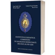 Institutii ecleziastice. Compendiu de legislatie bisericeasca (secolul al XIX-lea)