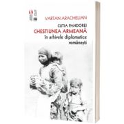 Cutia Pandorei. Chestiunea armeana in arhivele diplomatice romanesti