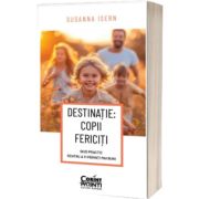 DESTINATIE: COPII FERICITI. Ghid practic pentru a fi parinti mai buni